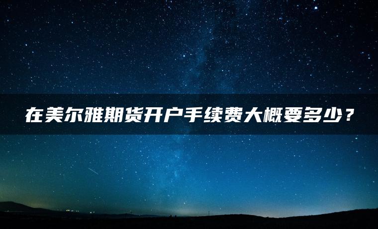 在美尔雅期货开户手续费大概要多少？