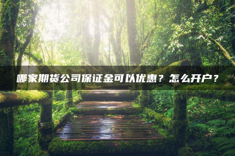 哪家期货公司保证金可以优惠?怎么开户? 哪家期货公司保证金可以优惠?怎么开户?