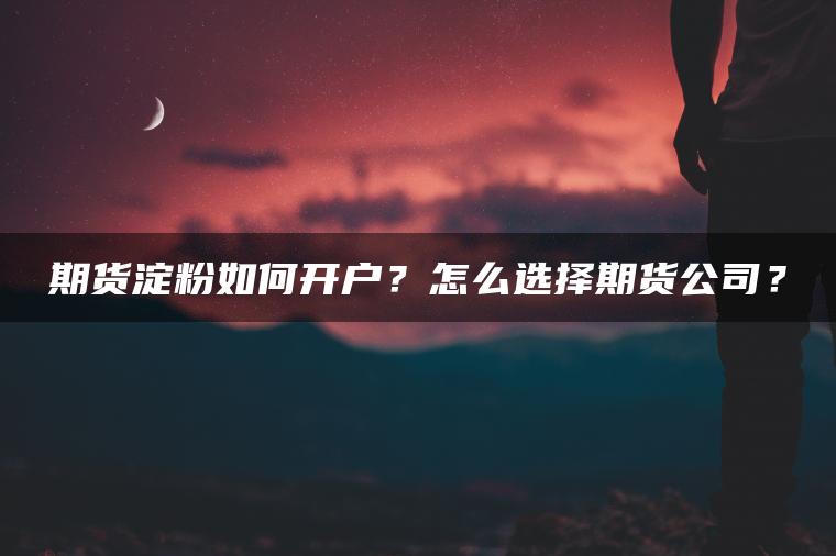 期货淀粉如何开户?怎么选择期货公司? 期货淀粉如何开户?怎么选择期货公司?