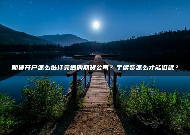 期货开户怎么选择靠谱的期货公司？手续费怎么才能低呢？