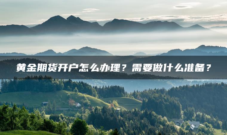 黄金期货开户怎么办理?需要做什么准备? 黄金期货开户怎么办理?需要做什么准备?