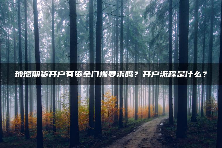 玻璃期货开户有资金门槛要求吗?开户流程是什么? 玻璃期货开户有资金门槛要求吗?开户流程是什么?