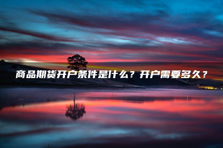 商品期货开户条件是什么？开户需要多久？
