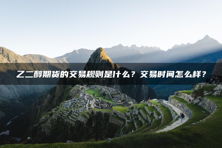 乙二醇期货的交易规则是什么?交易时间怎么样? 乙二醇期货的交易规则是什么?交易时间怎么样?