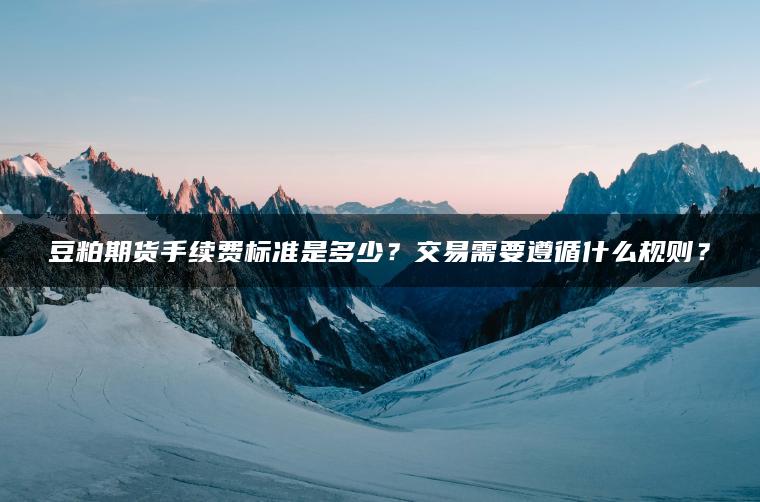 豆粕期货手续费标准是多少？交易需要遵循什么规则？