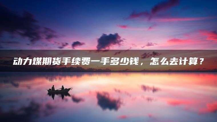 动力煤期货手续费一手多少钱,怎么去计算? 动力煤期货手续费一手多少钱,怎么去计算?