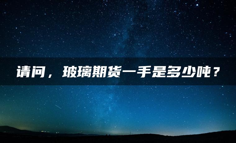 请问,玻璃期货一手是多少吨? 请问,玻璃期货一手是多少吨?