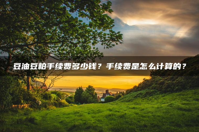 豆油豆粕手续费多少钱?手续费是怎么计算的? 豆油豆粕手续费多少钱?手续费是怎么计算的?