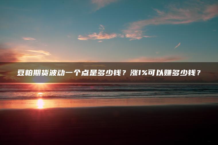 豆粕期货波动一个点是多少钱？涨1%可以赚多少钱？