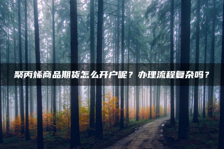 聚丙烯商品期货怎么开户呢?办理流程复杂吗? 聚丙烯商品期货怎么开户呢?办理流程复杂吗?