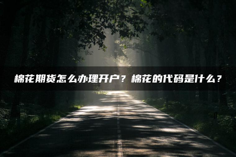 棉花期货怎么办理开户?棉花的代码是什么? 棉花期货怎么办理开户?棉花的代码是什么?