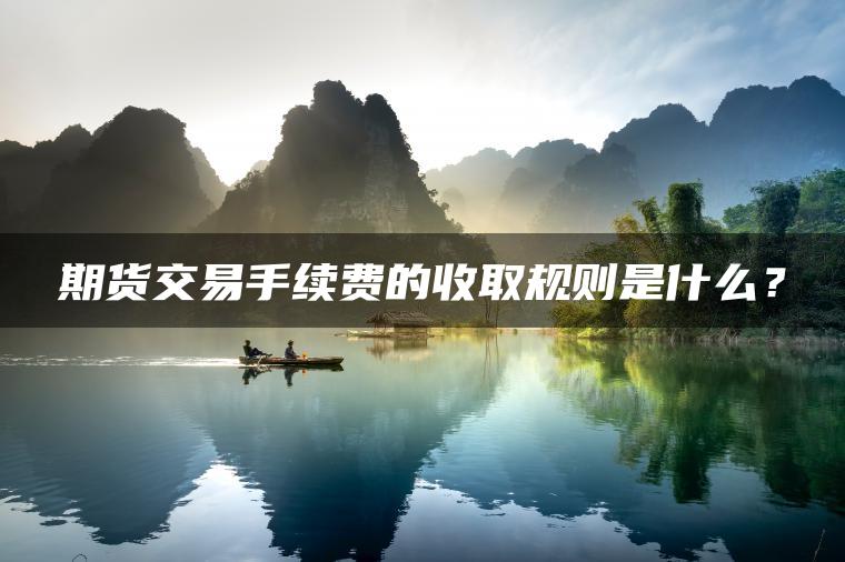 期货交易手续费的收取规则是什么? 期货交易手续费的收取规则是什么?