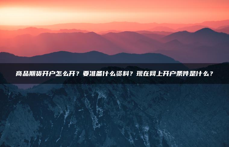 商品期货开户怎么开?要准备什么资料?现在网上开户条件是什么? 商品期货开户怎么开?要准备什么资料?现在网上开户条件是什么?