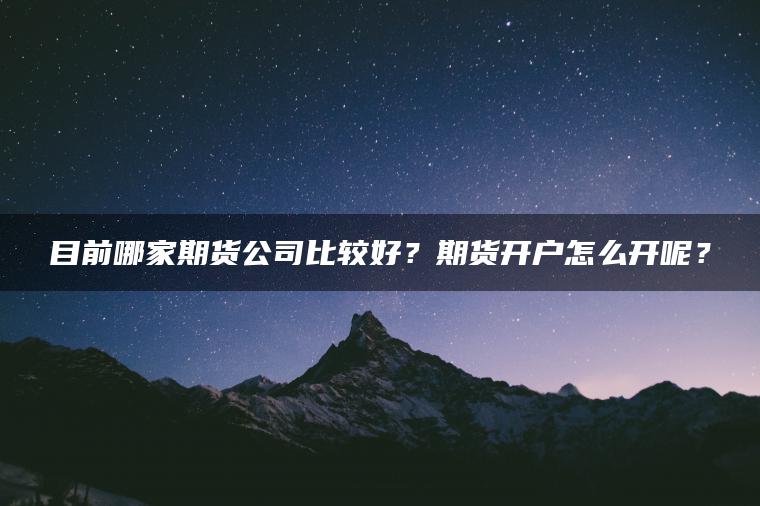 目前哪家期货公司比较好？期货开户怎么开呢？