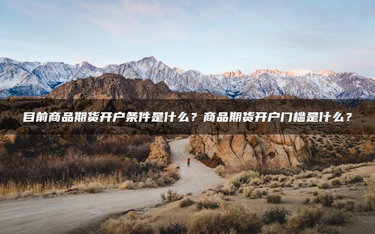 目前商品期货开户条件是什么？商品期货开户门槛是什么？