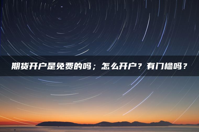 期货开户是免费的吗;怎么开户?有门槛吗? 期货开户是免费的吗;怎么开户?有门槛吗?