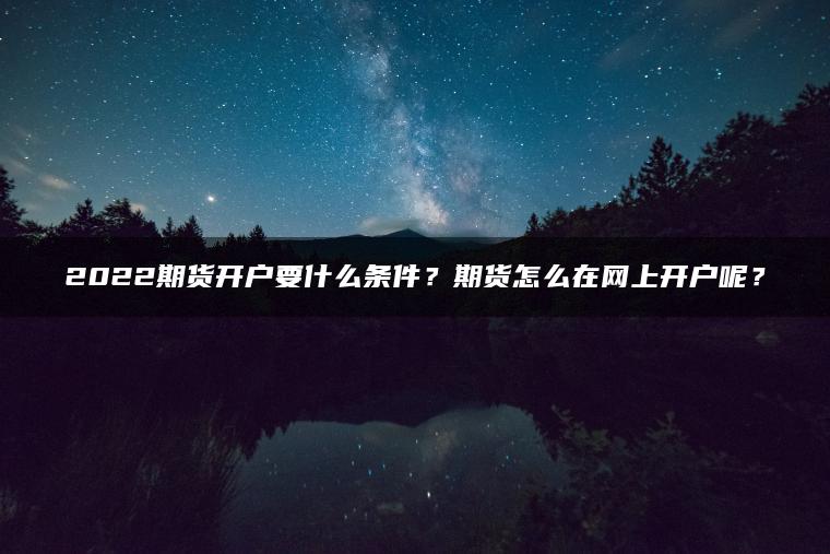 2022期货开户要什么条件?期货怎么在网上开户呢? 2022期货开户要什么条件?期货怎么在网上开户呢?