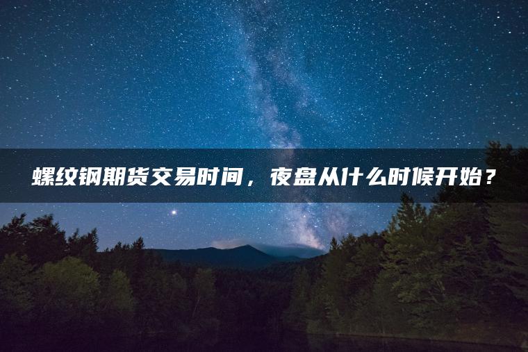 螺纹钢期货交易时间，夜盘从什么时候开始？