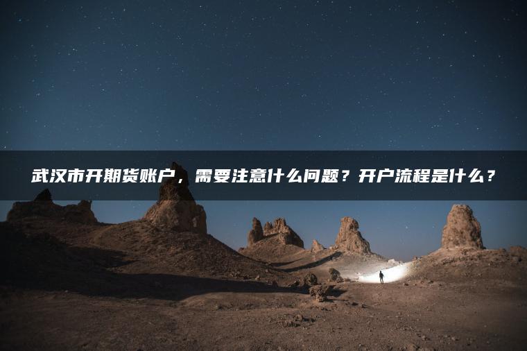 武汉市开期货账户，需要注意什么问题？开户流程是什么？