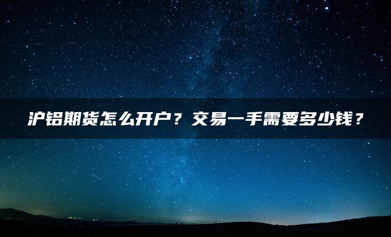 沪铝期货怎么开户?交易一手需要多少钱? 沪铝期货怎么开户?交易一手需要多少钱?