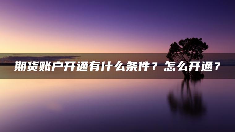 期货账户开通有什么条件？怎么开通？