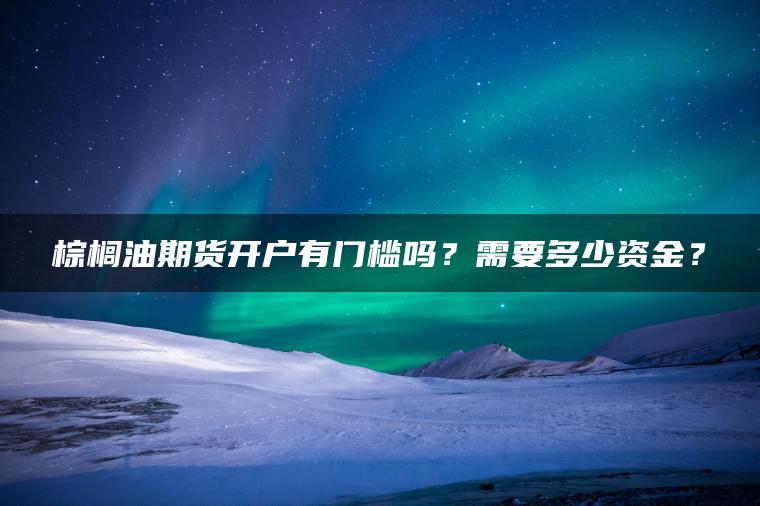 棕榈油期货开户有门槛吗？需要多少资金？