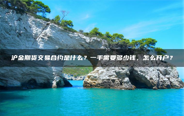 沪金期货交易合约是什么？一手需要多少钱，怎么开户？