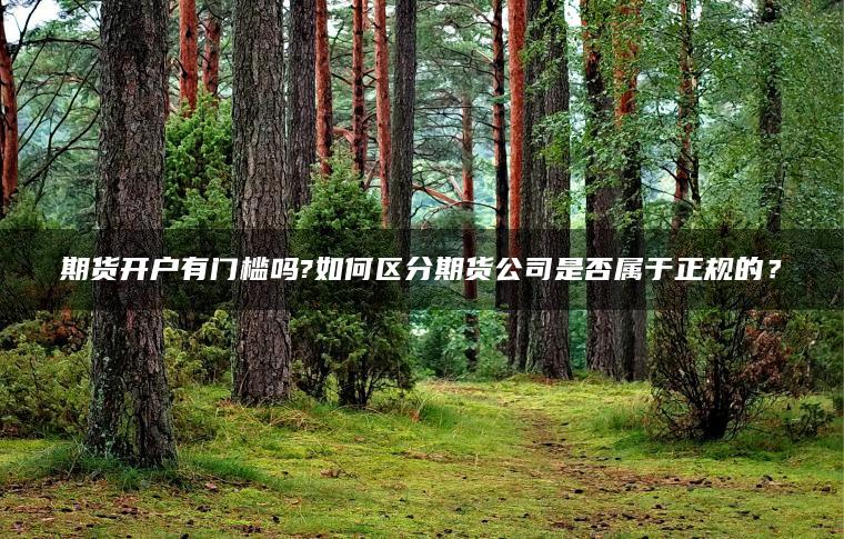期货开户有门槛吗?如何区分期货公司是否属于正规的? 期货开户有门槛吗?如何区分期货公司是否属于正规的?
