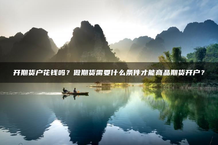 开期货户花钱吗？做期货需要什么条件才能商品期货开户？