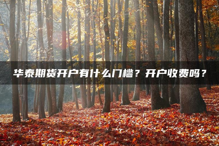 华泰期货开户有什么门槛?开户收费吗? 华泰期货开户有什么门槛?开户收费吗?