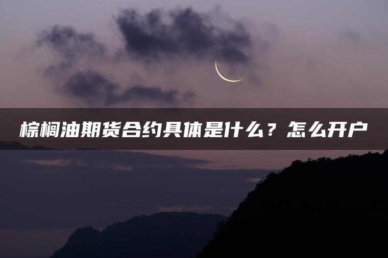 棕榈油期货合约具体是什么?怎么开户 棕榈油期货合约具体是什么?怎么开户