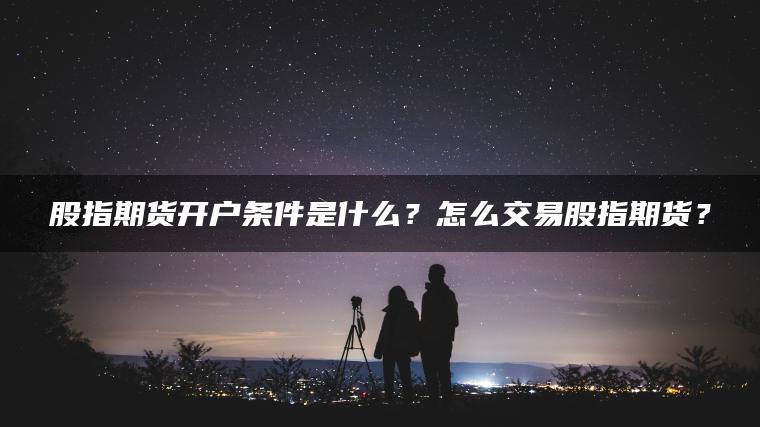 股指期货开户条件是什么？怎么交易股指期货？
