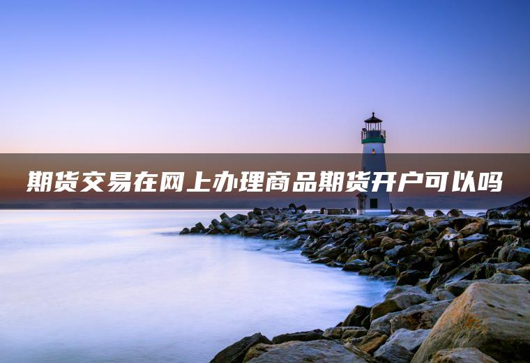期货交易在网上办理商品期货开户可以吗