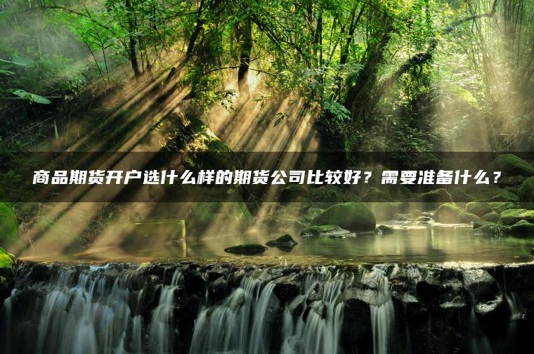 商品期货开户选什么样的期货公司比较好?需要准备什么? 商品期货开户选什么样的期货公司比较好?需要准备什么?