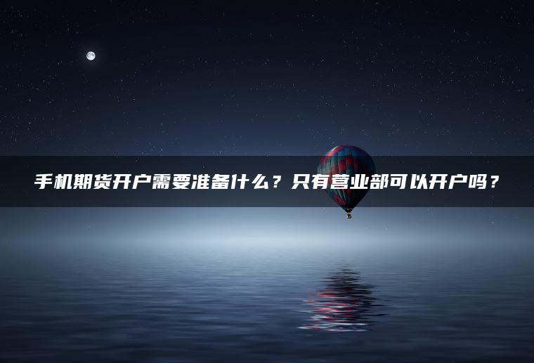 手机期货开户需要准备什么？只有营业部可以开户吗？