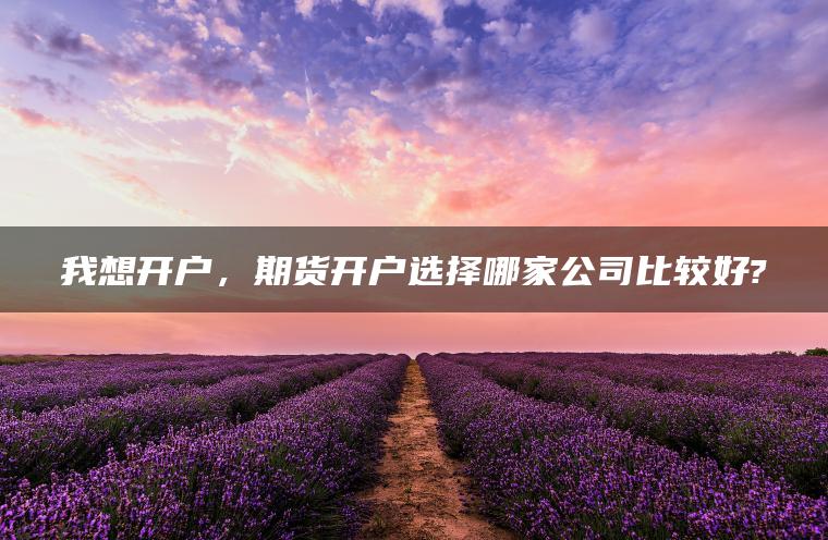 我想开户，期货开户选择哪家公司比较好?