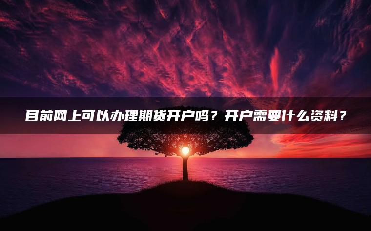 目前网上可以办理期货开户吗?开户需要什么资料? 目前网上可以办理期货开户吗?开户需要什么资料?