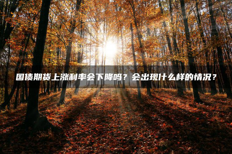 国债期货上涨利率会下降吗?会出现什么样的情况? 国债期货上涨利率会下降吗?会出现什么样的情况?