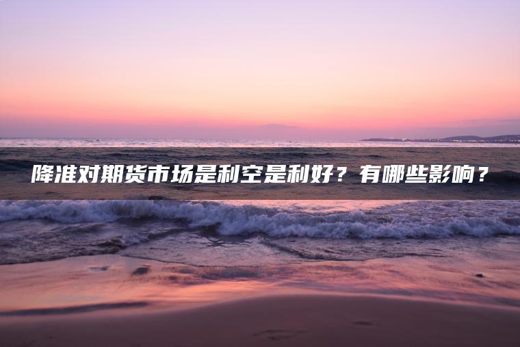 降准对期货市场是利空是利好？有哪些影响？