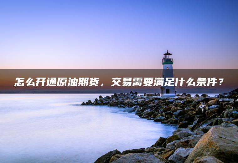 怎么开通原油期货，交易需要满足什么条件？