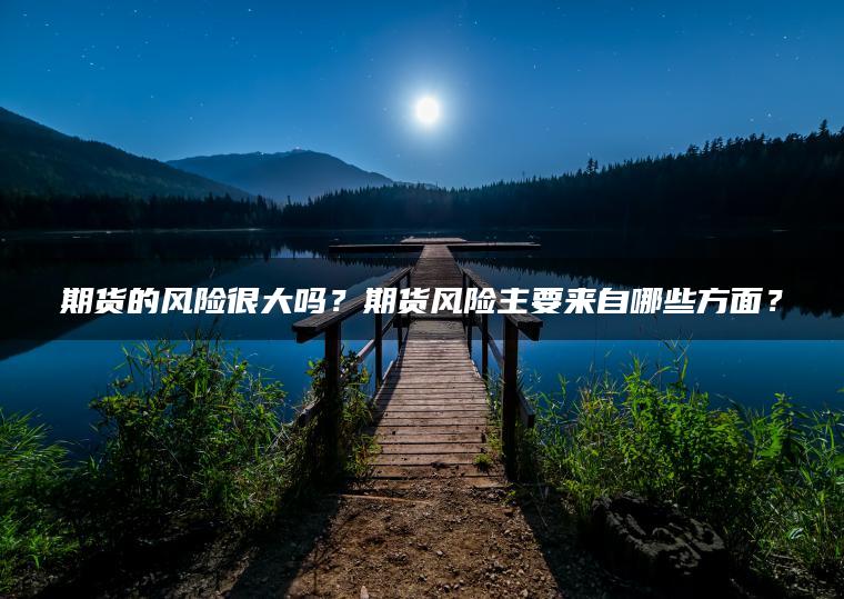 期货的风险很大吗？期货风险主要来自哪些方面？