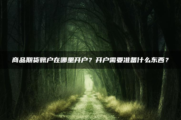 商品期货账户在哪里开户？开户需要准备什么东西？