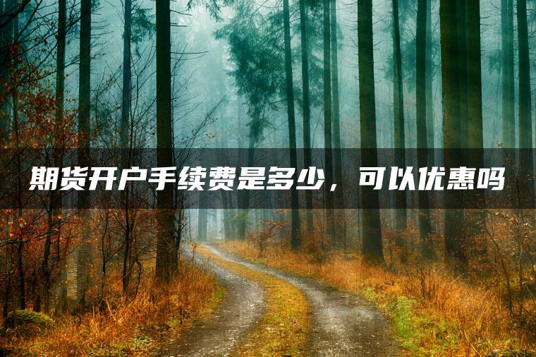期货开户手续费是多少,可以优惠吗 期货开户手续费是多少,可以优惠吗