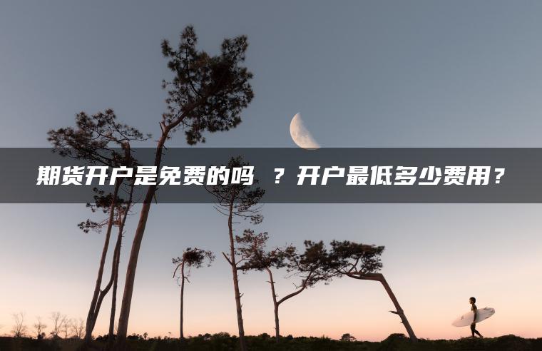 期货开户是免费的吗 ?开户最低多少费用? 期货开户是免费的吗 ?开户最低多少费用?