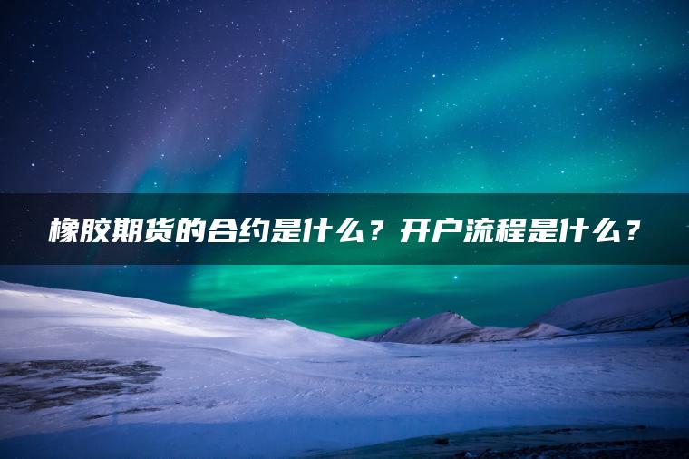 橡胶期货的合约是什么?开户流程是什么? 橡胶期货的合约是什么?开户流程是什么?