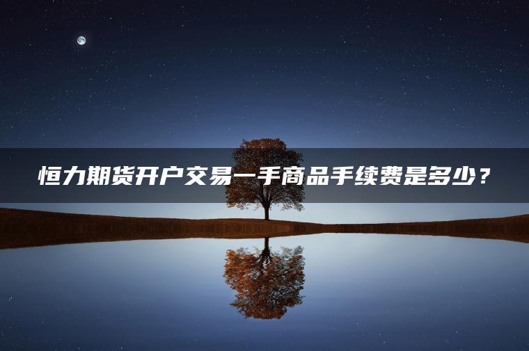 恒力期货开户交易一手商品手续费是多少？