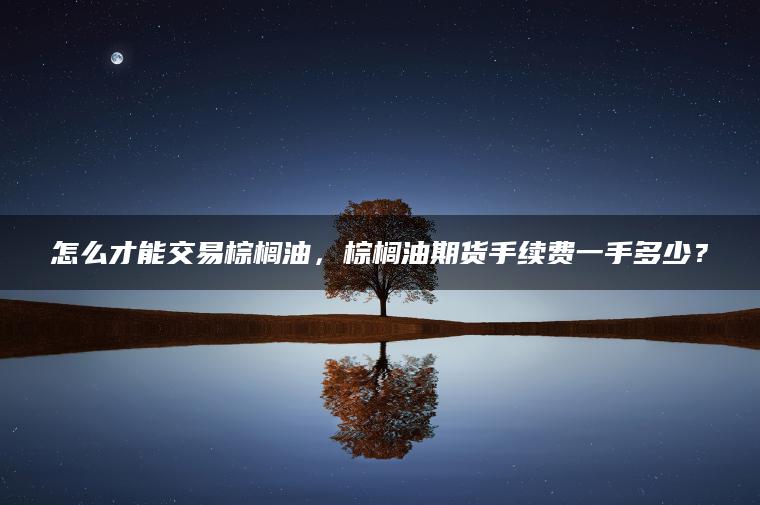 怎么才能交易棕榈油，棕榈油期货手续费一手多少？