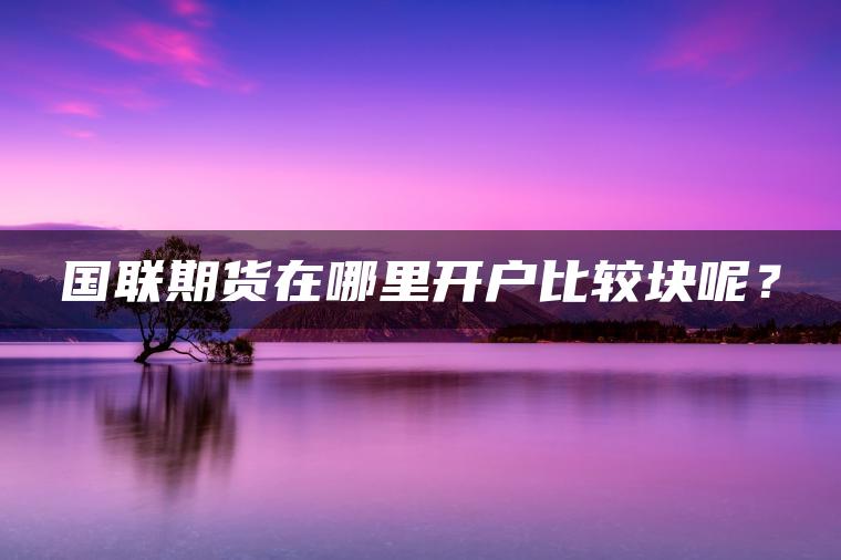 国联期货在哪里开户比较块呢？