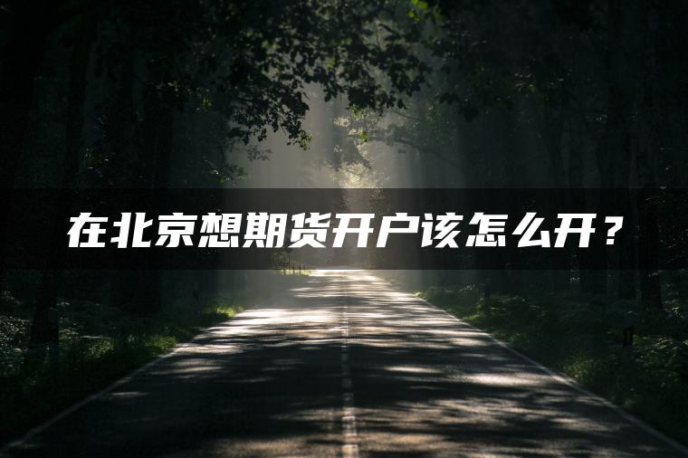 在北京想期货开户该怎么开？