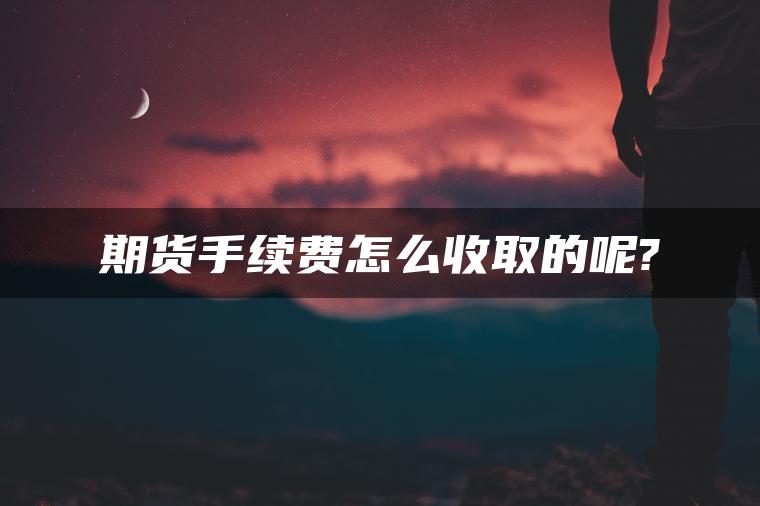 期货手续费怎么收取的呢? 期货手续费怎么收取的呢?